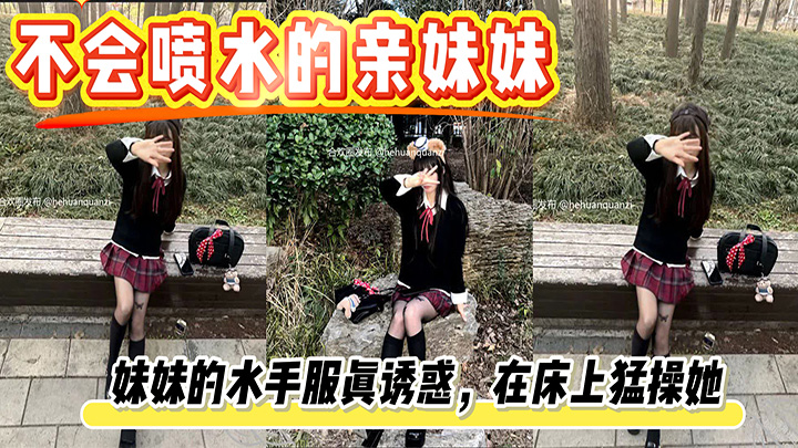 HJLL之不会喷水的亲妹妹-妹妹的水手服真诱惑，在床上猛操她